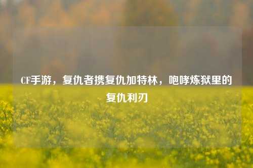 CF手游,复仇者携复仇加特林,咆哮炼狱里的复仇利刃