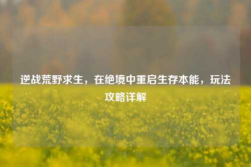 逆战荒野求生，在绝境中重启生存本能，玩法攻略详解