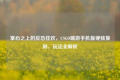 掌心之上的反恐狂欢，CSGO端游手机版硬核复刻，玩法全解析