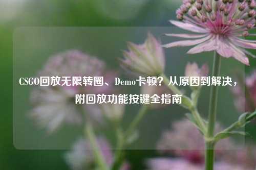 CSGO回放无限转圈、Demo卡顿？从原因到解决，附回放功能按键全指南