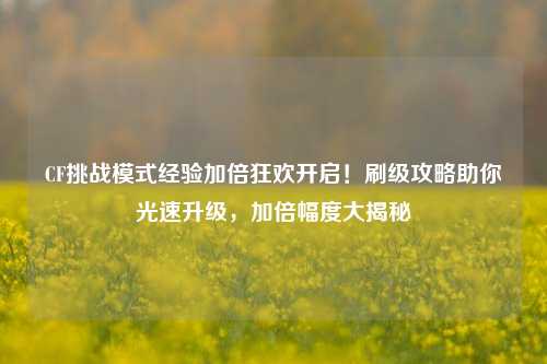 CF挑战模式经验加倍狂欢开启！刷级攻略助你光速升级，加倍幅度大揭秘