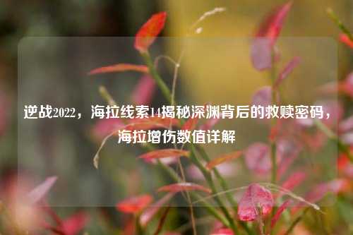 逆战2022，海拉线索14揭秘深渊背后的救赎密码，海拉增伤数值详解