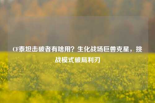 CF泰坦击破者有啥用？生化战场巨兽克星，挑战模式破局利刃