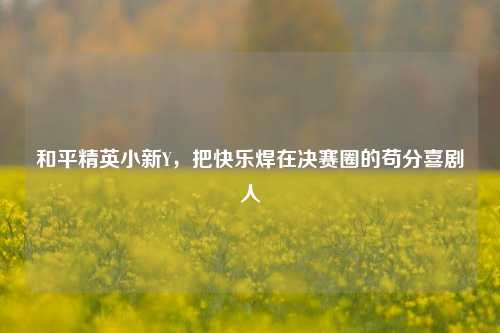 和平精英小新Y，把快乐焊在决赛圈的苟分喜剧人