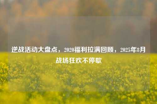 逆战活动大盘点，2020福利拉满回顾，2025年8月战场狂欢不停歇