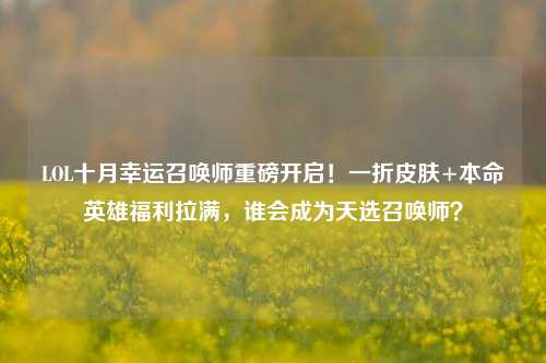 LOL十月幸运召唤师重磅开启！一折皮肤+本命英雄福利拉满，谁会成为天选召唤师？