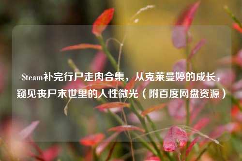 Steam补完行尸走肉合集，从克莱曼婷的成长，窥见丧尸末世里的人性微光（附百度网盘资源）