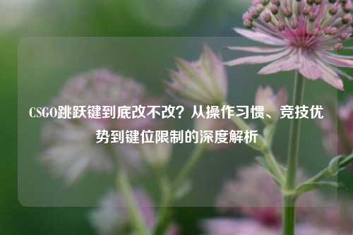 CSGO跳跃键到底改不改？从操作习惯、竞技优势到键位限制的深度解析