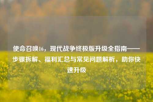 使命召唤16，现代战争终极版升级全指南——步骤拆解、福利汇总与常见问题解析，助你快速升级