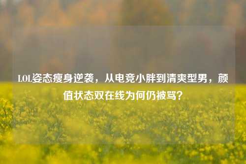 LOL姿态瘦身逆袭，从电竞小胖到清爽型男，颜值状态双在线为何仍被骂？
