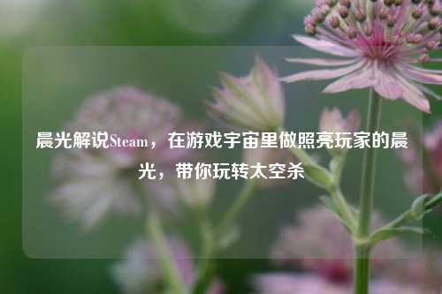 晨光解说Steam，在游戏宇宙里做照亮玩家的晨光，带你玩转太空杀
