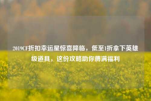 2019CF折扣幸运星惊喜降临，低至1折拿下英雄级道具，这份攻略助你薅满福利