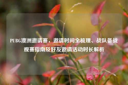 PUBG澳洲邀请赛，邀请时间全梳理、战队备战观赛指南及好友邀请活动时长解析