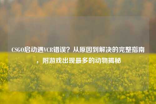 CSGO启动遇VCR错误？从原因到解决的完整指南，附游戏出现最多的动物揭秘