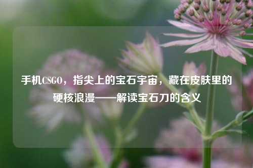 手机CSGO，指尖上的宝石宇宙，藏在皮肤里的硬核浪漫——解读宝石刀的含义