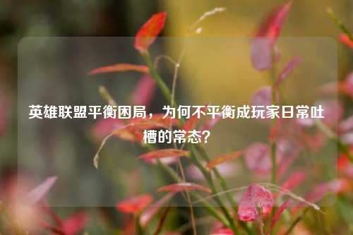 英雄联盟平衡困局，为何不平衡成玩家日常吐槽的常态？
