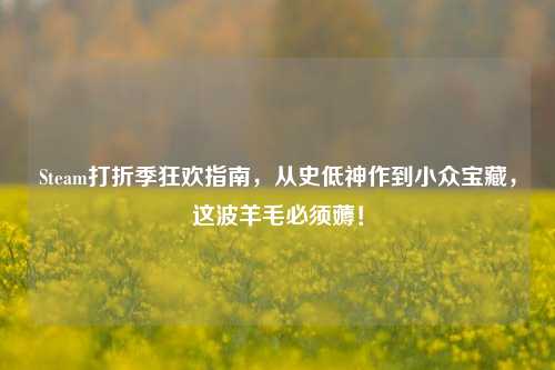 Steam打折季狂欢指南，从史低神作到小众宝藏，这波羊毛必须薅！