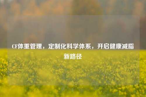 CF体重管理,定制化科学体系,开启健康减脂新路径