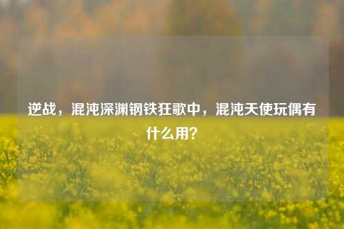 逆战，混沌深渊钢铁狂歌中，混沌天使玩偶有什么用？