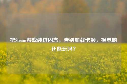 把Steam游戏装进固态,告别加载卡顿,换电脑还能玩吗?