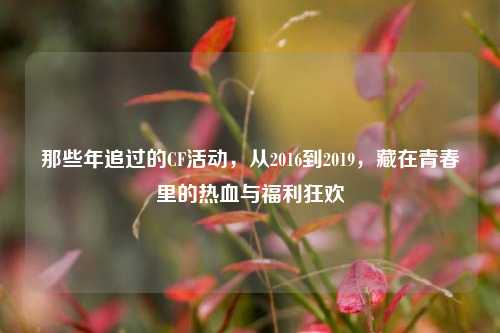 那些年追过的CF活动，从2016到2019，藏在青春里的热血与福利狂欢
