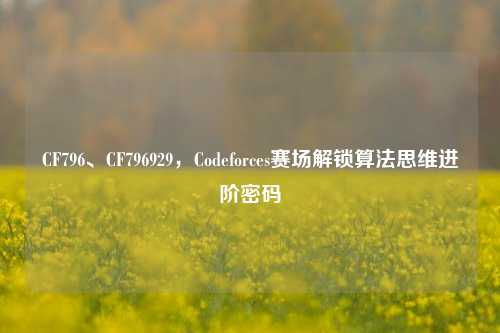 CF796、CF796929，Codeforces赛场解锁算法思维进阶密码