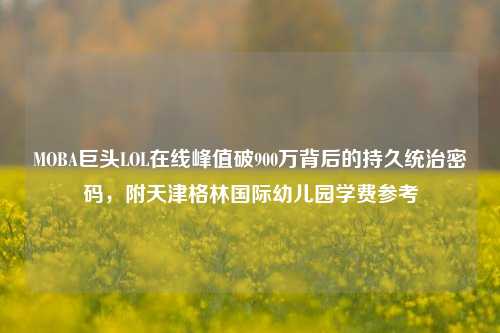 MOBA巨头LOL在线峰值破900万背后的持久统治密码，附天津格林国际幼儿园学费参考