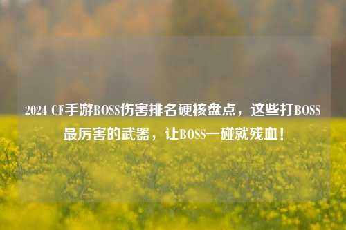 2024 CF手游BOSS伤害排名硬核盘点，这些打BOSS最厉害的武器，让BOSS一碰就残血！