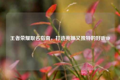 王者荣耀取名指南,打造亮眼又独特的好听ID