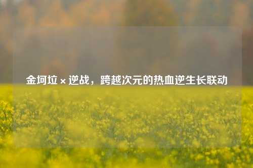 金坷垃×逆战，跨越次元的热血逆生长联动
