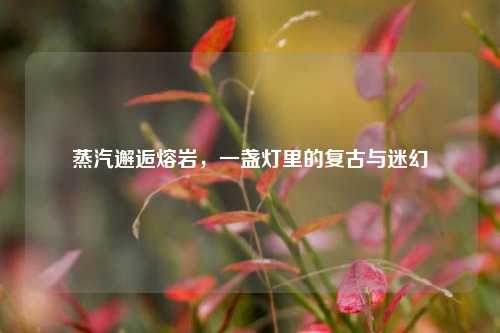 蒸汽邂逅熔岩,一盏灯里的复古与迷幻