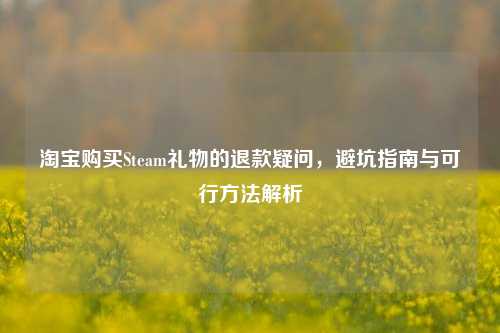 淘宝购买Steam礼物的退款疑问，避坑指南与可行方法解析