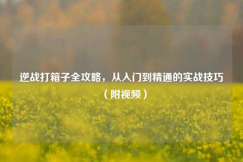 逆战打箱子全攻略，从入门到精通的实战技巧（附视频）