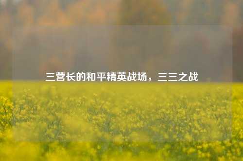 三营长的和平精英战场，三三之战