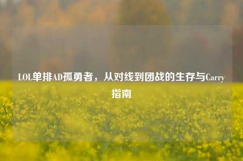 LOL单排AD孤勇者,从对线到团战的生存与Carry指南