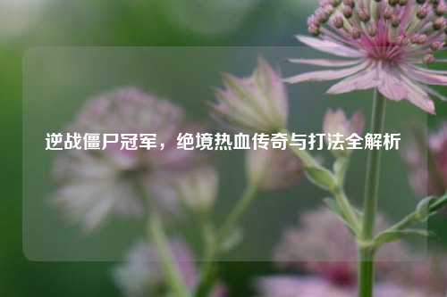 逆战僵尸冠军，绝境热血传奇与打法全解析