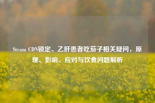 Steam CDN锁定、乙肝患者吃茄子相关疑问，原理、影响、应对与饮食问题解析