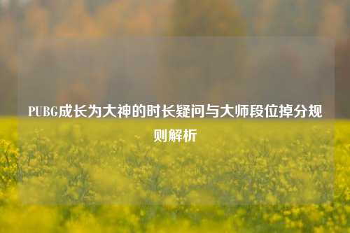 PUBG成长为大神的时长疑问与大师段位掉分规则解析