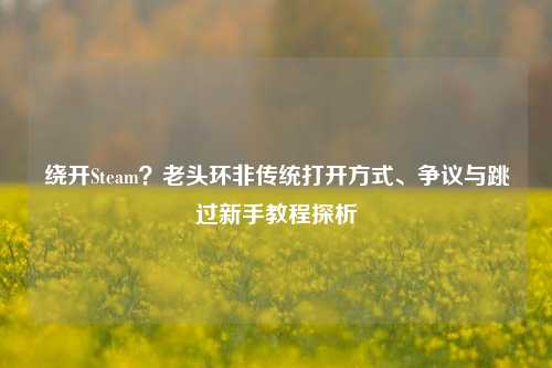 绕开Steam？老头环非传统打开方式、争议与跳过新手教程探析