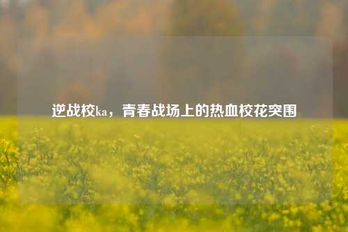 逆战校ka，青春战场上的热血校花突围