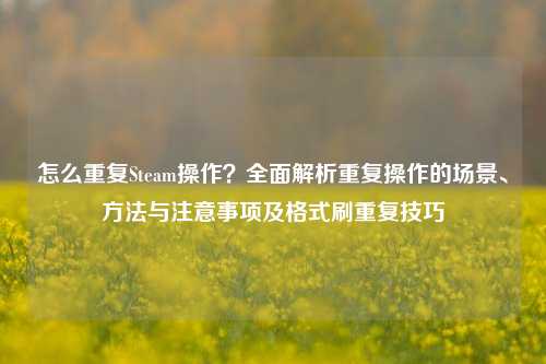 怎么重复Steam操作？全面解析重复操作的场景、方法与注意事项及格式刷重复技巧