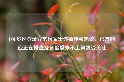 LOL多区登录异常玩家集体掉线引热议,官方回应正在排查及各区登录不上问题受关注