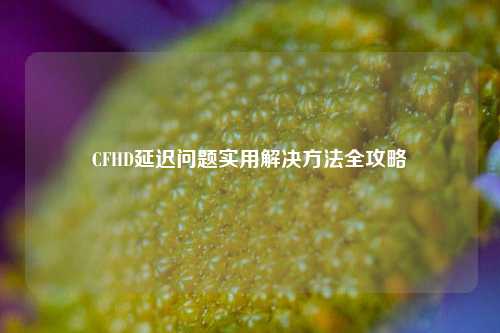 CFHD延迟问题实用解决方法全攻略
