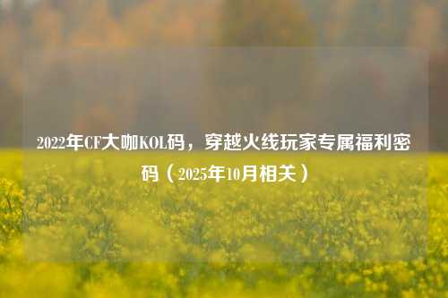 2022年CF大咖KOL码,穿越火线玩家专属福利密码(2025年10月相关)