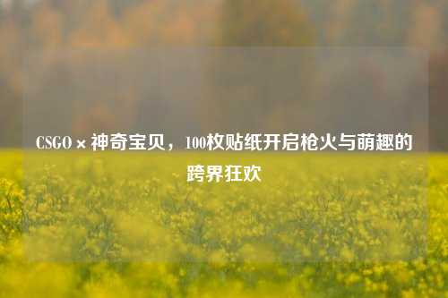 CSGO×神奇宝贝,100枚贴纸开启枪火与萌趣的跨界狂欢