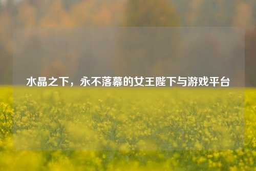 水晶之下，永不落幕的女王陛下与游戏平台