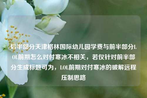 后半部分天津格林国际幼儿园学费与前半部分LOL前期怎么对付寒冰不相关，若仅针对前半部分生成标题可为，LOL前期对付寒冰的破解远程压制思路
