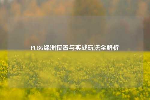 PUBG绿洲位置与实战玩法全解析