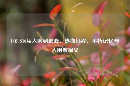LOL S10从入围到巅峰，热血征程、不朽记忆与入围赛释义