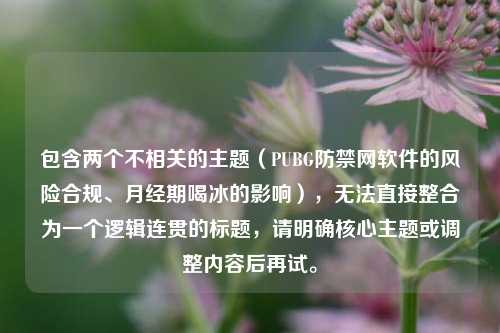 包含两个不相关的主题（PUBG防禁网软件的风险合规、月经期喝冰的影响），无法直接整合为一个逻辑连贯的标题，请明确核心主题或调整内容后再试。